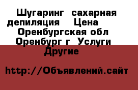 Шугаринг (сахарная депиляция) › Цена ­ 100 - Оренбургская обл., Оренбург г. Услуги » Другие   